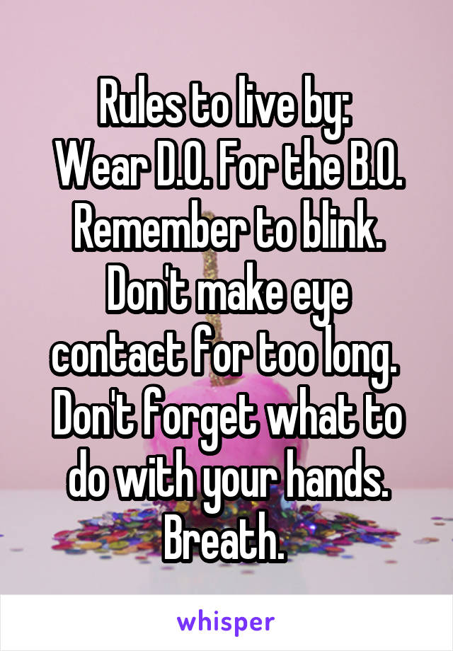 Rules to live by: 
Wear D.O. For the B.O.
Remember to blink.
Don't make eye contact for too long. 
Don't forget what to do with your hands.
Breath. 