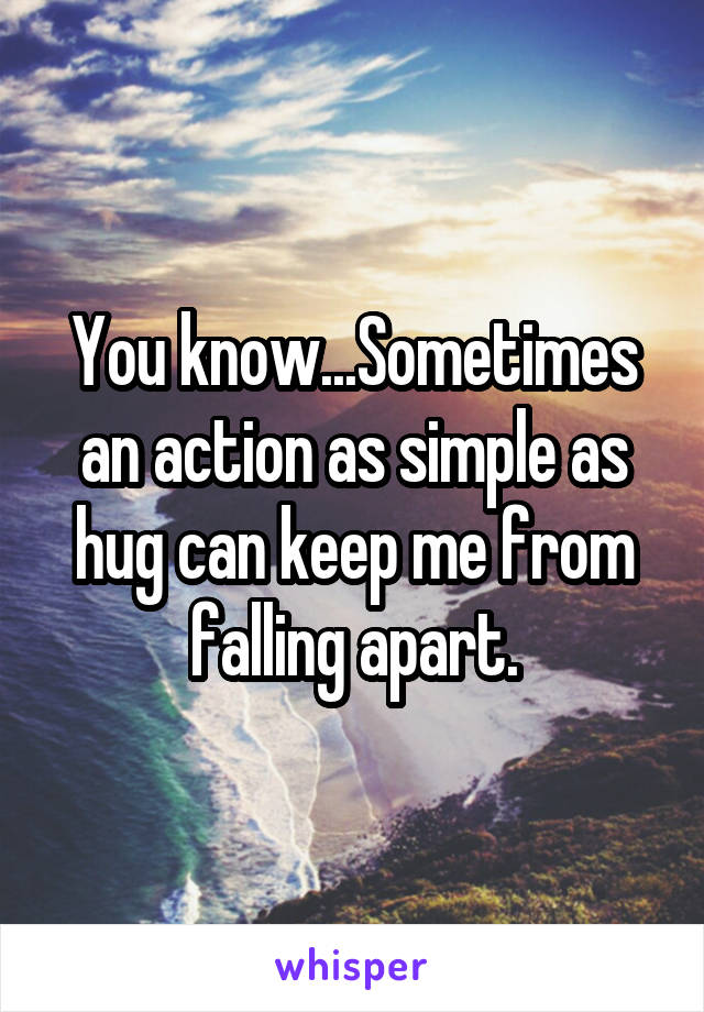 You know...Sometimes an action as simple as hug can keep me from falling apart.