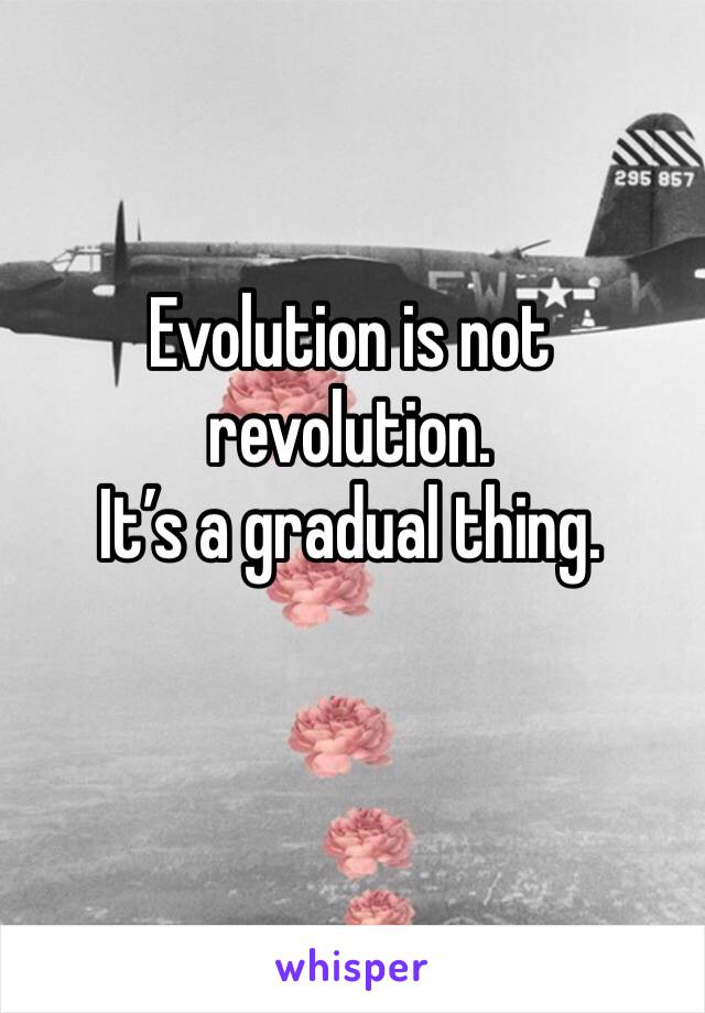 Evolution is not revolution. 
It’s a gradual thing. 
