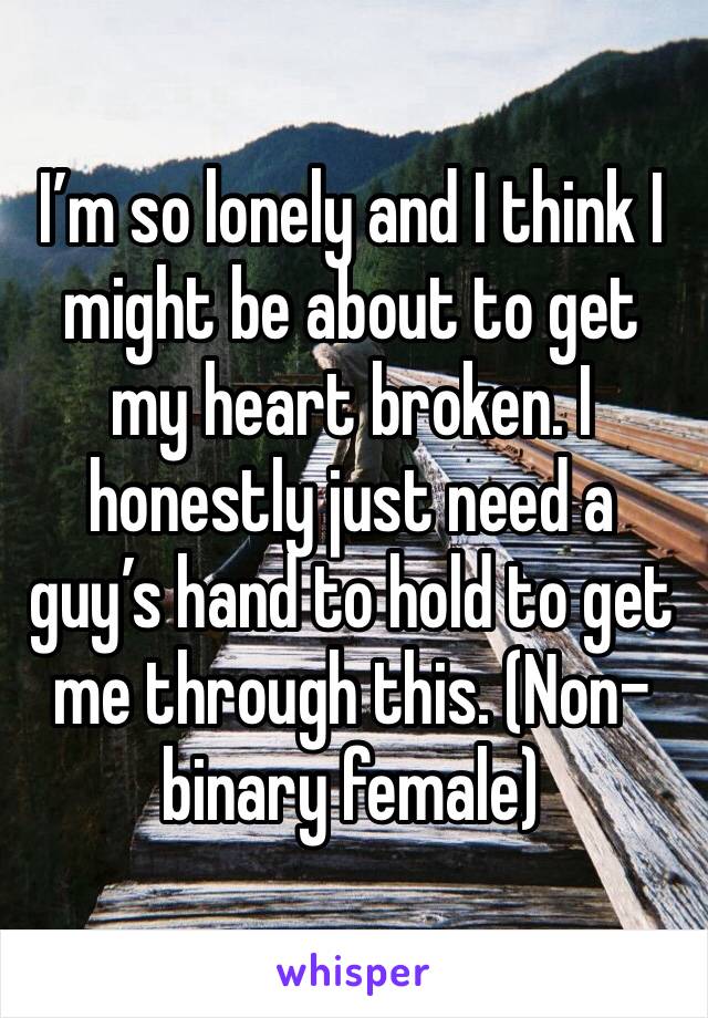 I’m so lonely and I think I might be about to get my heart broken. I honestly just need a guy’s hand to hold to get me through this. (Non-binary female) 