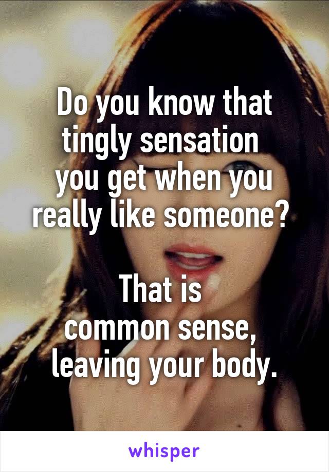 Do you know that tingly sensation 
you get when you really like someone? 

That is 
common sense, 
leaving your body.