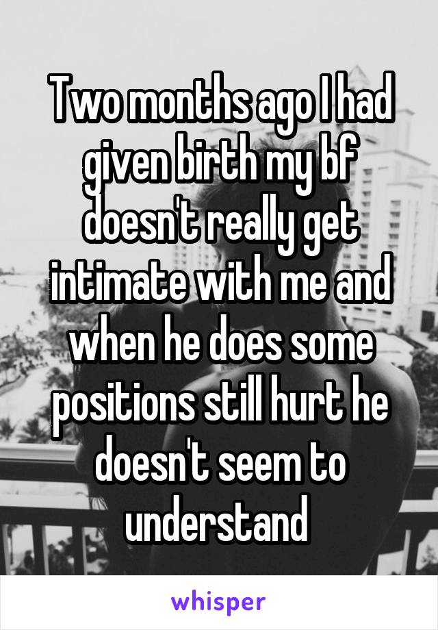 Two months ago I had given birth my bf doesn't really get intimate with me and when he does some positions still hurt he doesn't seem to understand 