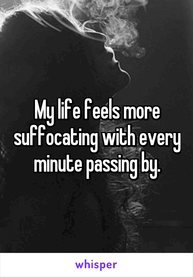 My life feels more suffocating with every minute passing by.