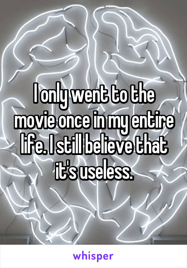 I only went to the movie once in my entire life. I still believe that it's useless.