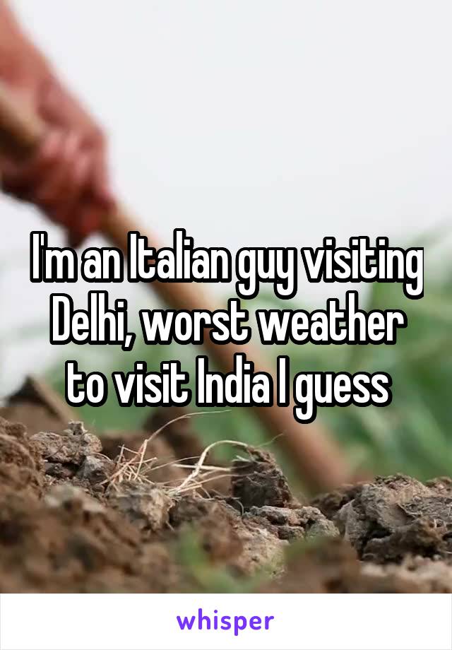 I'm an Italian guy visiting Delhi, worst weather to visit India I guess