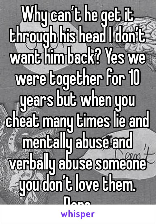 Why can’t he get it through his head I don’t want him back? Yes we were together for 10 years but when you cheat many times lie and mentally abuse and verbally abuse someone you don’t love them. Done