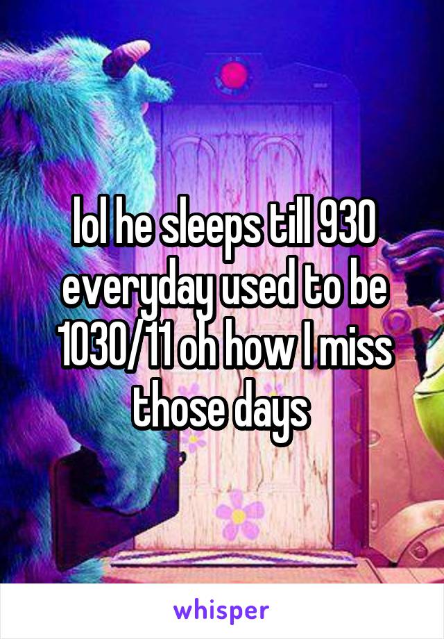 lol he sleeps till 930 everyday used to be 1030/11 oh how I miss those days 