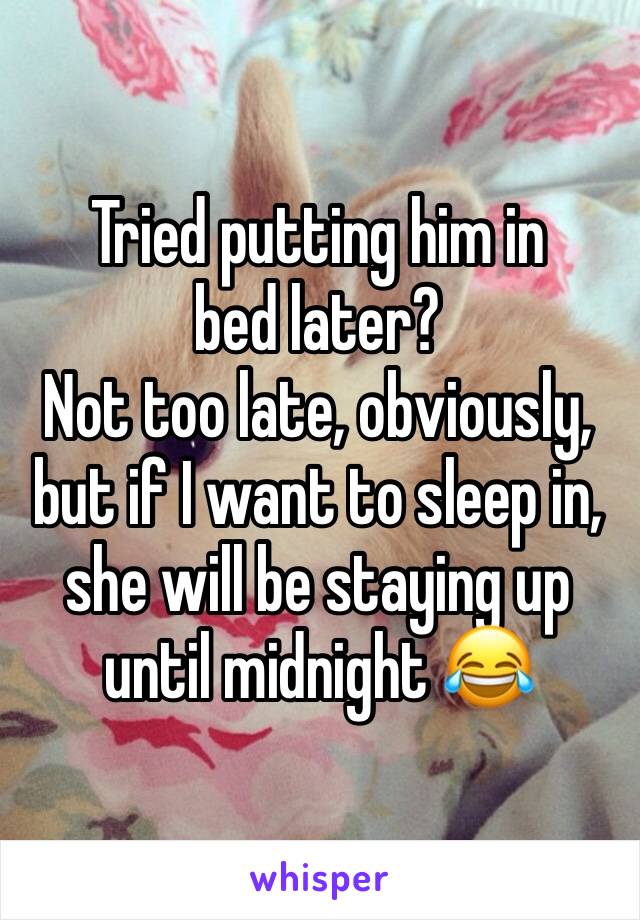 Tried putting him in bed later?
Not too late, obviously, but if I want to sleep in, she will be staying up until midnight 😂