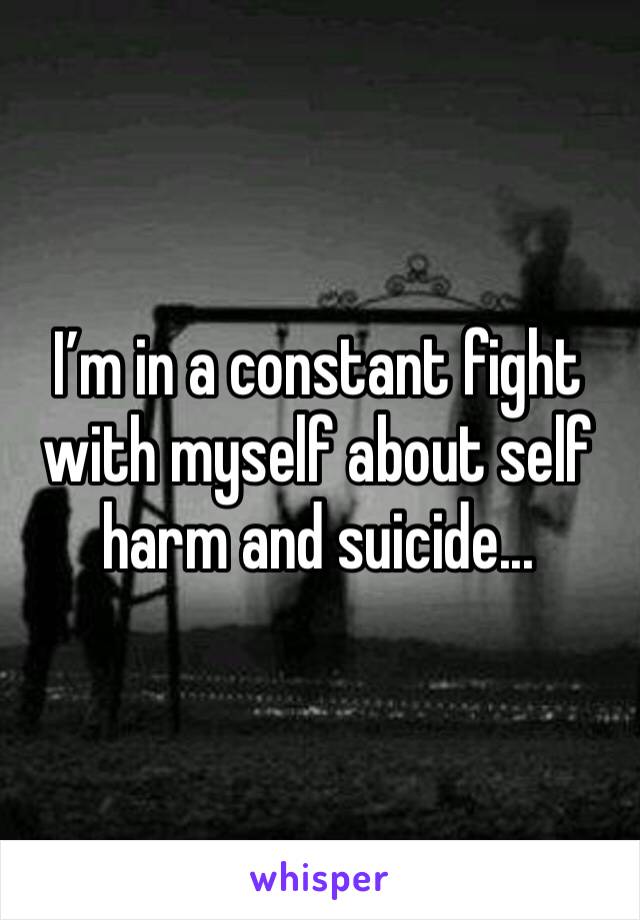 I’m in a constant fight with myself about self harm and suicide...