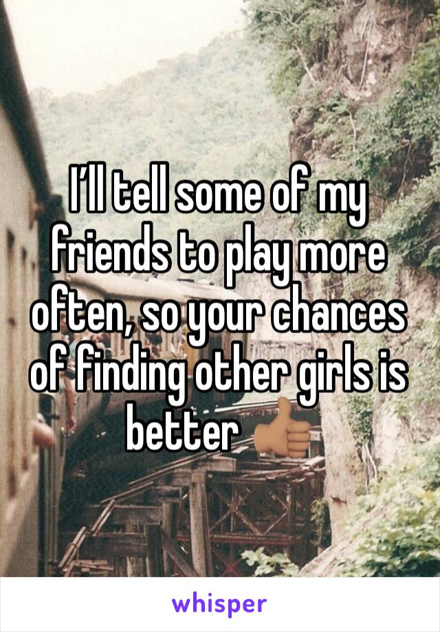 I’ll tell some of my friends to play more often, so your chances of finding other girls is better 👍🏽