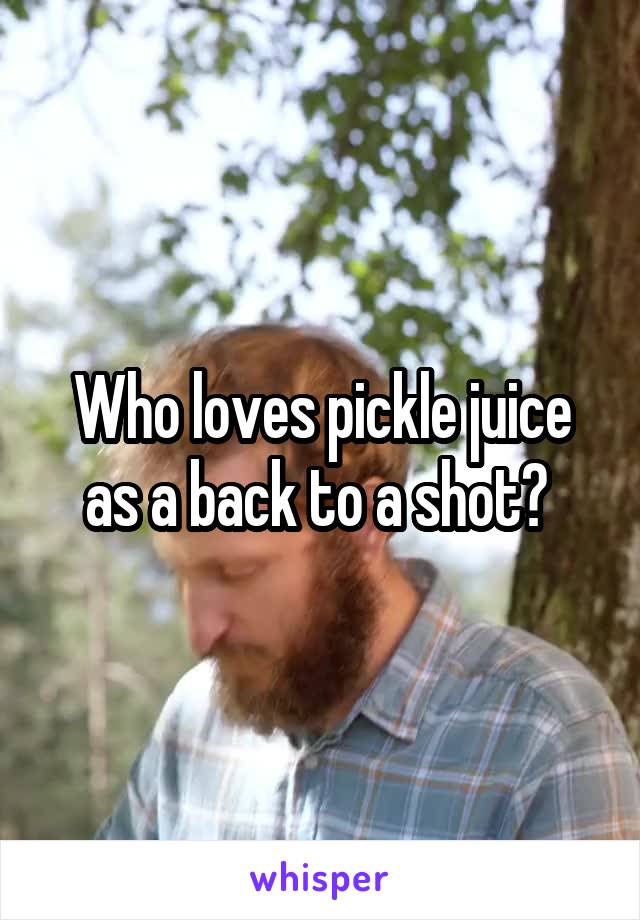 Who loves pickle juice as a back to a shot? 