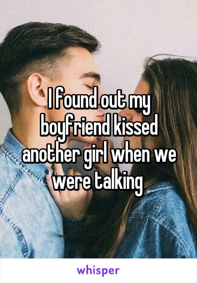 I found out my boyfriend kissed another girl when we were talking 