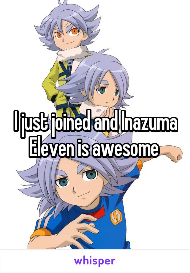 I just joined and Inazuma Eleven is awesome 