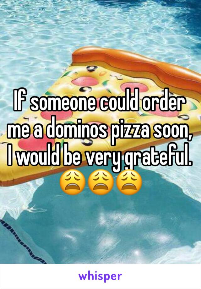 If someone could order me a dominos pizza soon, I would be very grateful. 
😩😩😩