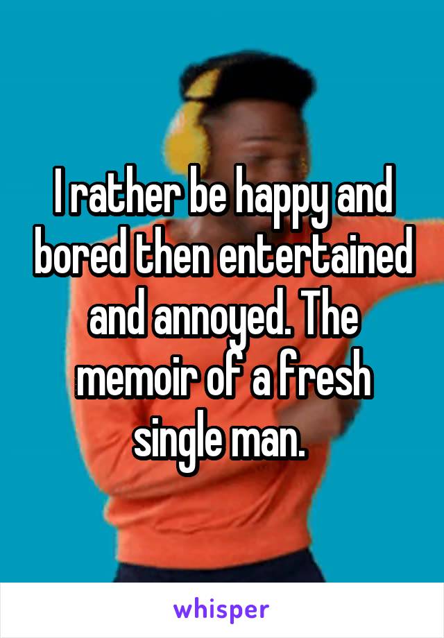 I rather be happy and bored then entertained and annoyed. The memoir of a fresh single man. 