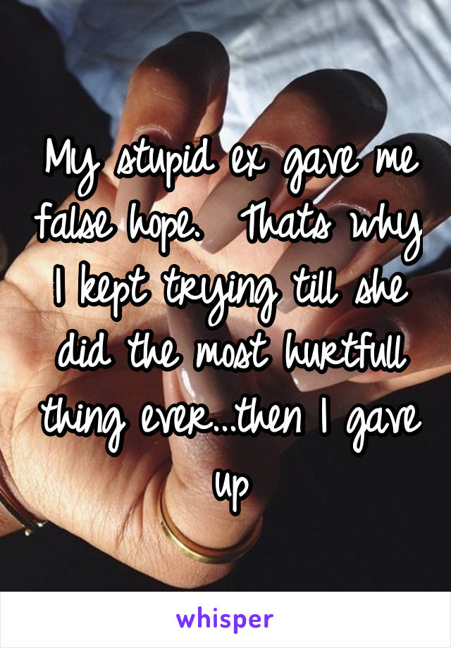 My stupid ex gave me false hope.  Thats why I kept trying till she did the most hurtfull thing ever...then I gave up