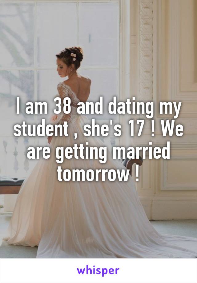 I am 38 and dating my student , she's 17 ! We are getting married tomorrow !