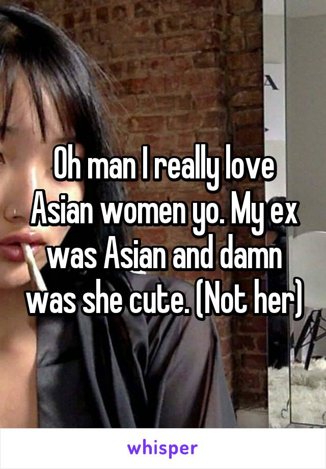 Oh man I really love Asian women yo. My ex was Asian and damn was she cute. (Not her)