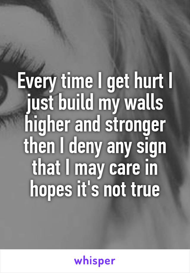 Every time I get hurt I just build my walls higher and stronger then I deny any sign that I may care in hopes it's not true