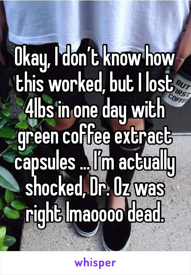 Okay, I don’t know how this worked, but I lost 4lbs in one day with green coffee extract capsules ... I’m actually shocked, Dr. Oz was right lmaoooo dead.