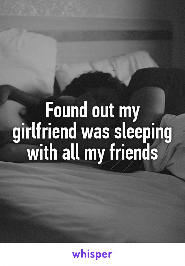 Found out my girlfriend was sleeping with all my friends