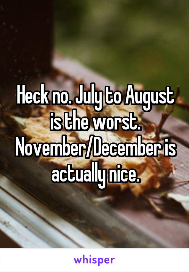 Heck no. July to August is the worst. November/December is actually nice.