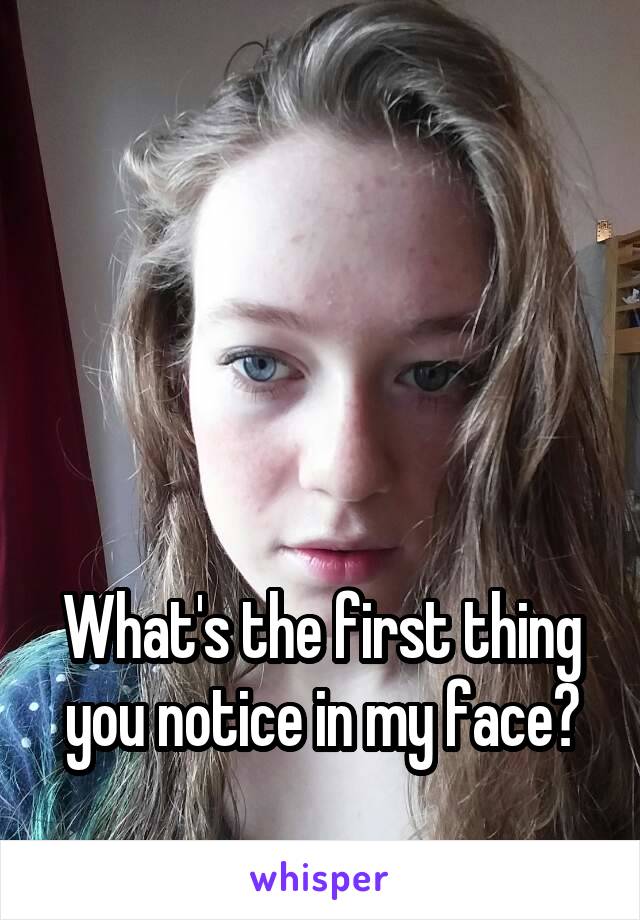 




What's the first thing you notice in my face?