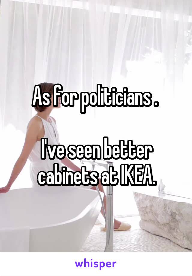 As for politicians . 

I've seen better cabinets at IKEA.