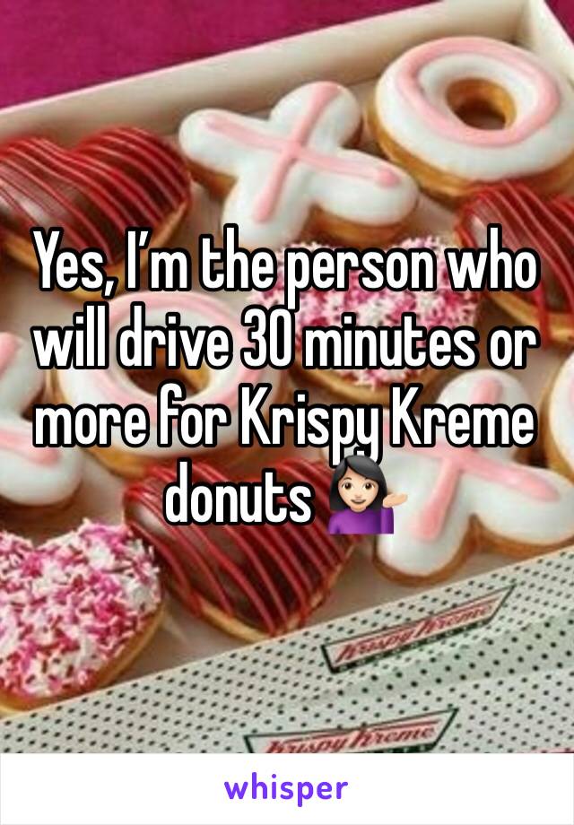 Yes, I’m the person who will drive 30 minutes or more for Krispy Kreme donuts 💁🏻‍♀️