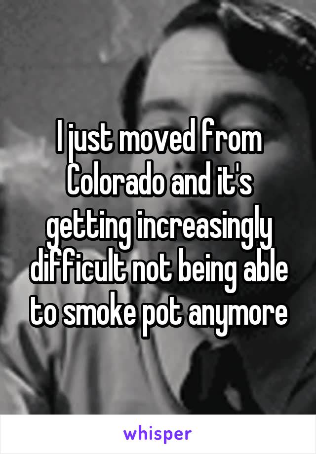 I just moved from Colorado and it's getting increasingly difficult not being able to smoke pot anymore