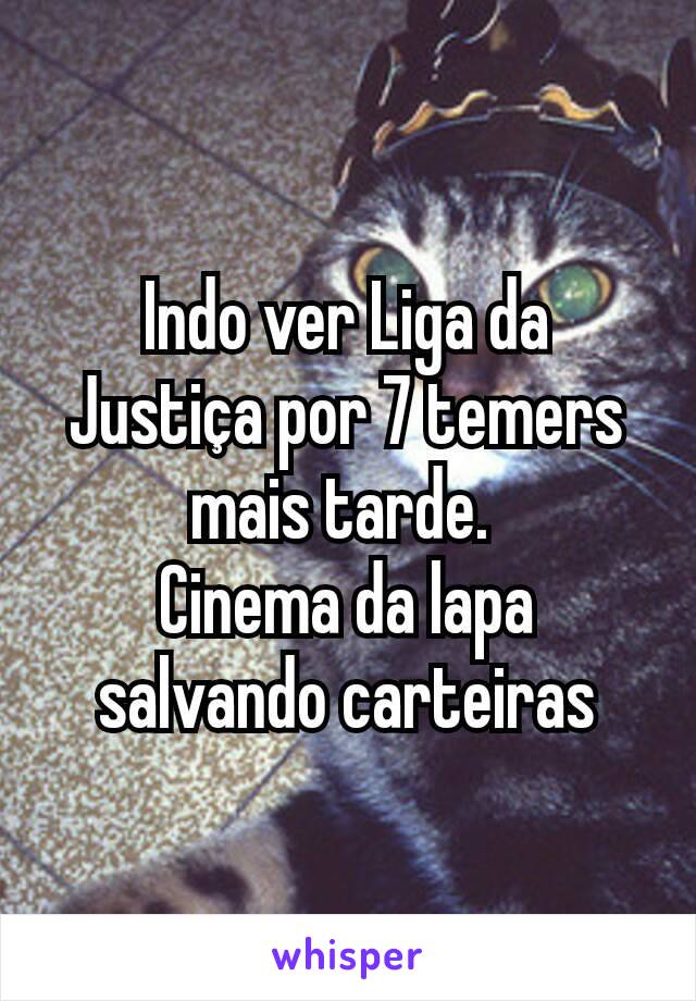 Indo ver Liga da Justiça por 7 temers mais tarde. 
Cinema da lapa salvando carteiras