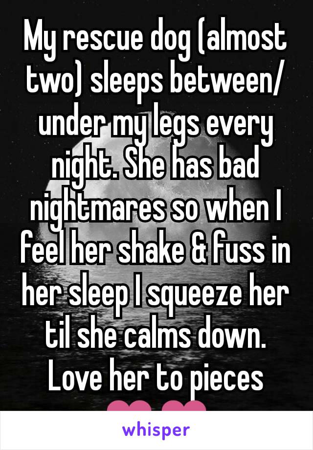 My rescue dog (almost two) sleeps between/under my legs every night. She has bad nightmares so when I feel her shake & fuss in her sleep I squeeze her til she calms down. Love her to pieces ❤❤