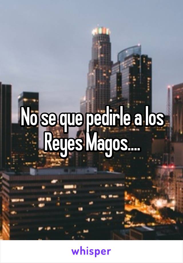 No se que pedirle a los Reyes Magos....