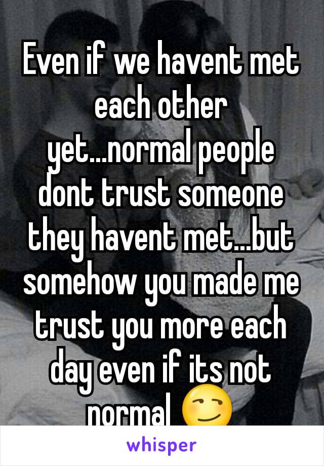 Even if we havent met each other yet...normal people dont trust someone they havent met...but somehow you made me trust you more each day even if its not normal 😏