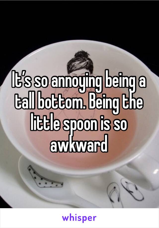 It’s so annoying being a tall bottom. Being the little spoon is so awkward 