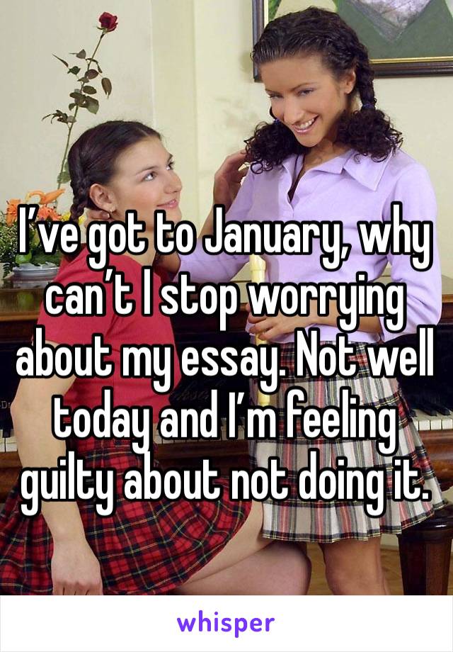 I’ve got to January, why can’t I stop worrying about my essay. Not well today and I’m feeling guilty about not doing it. 