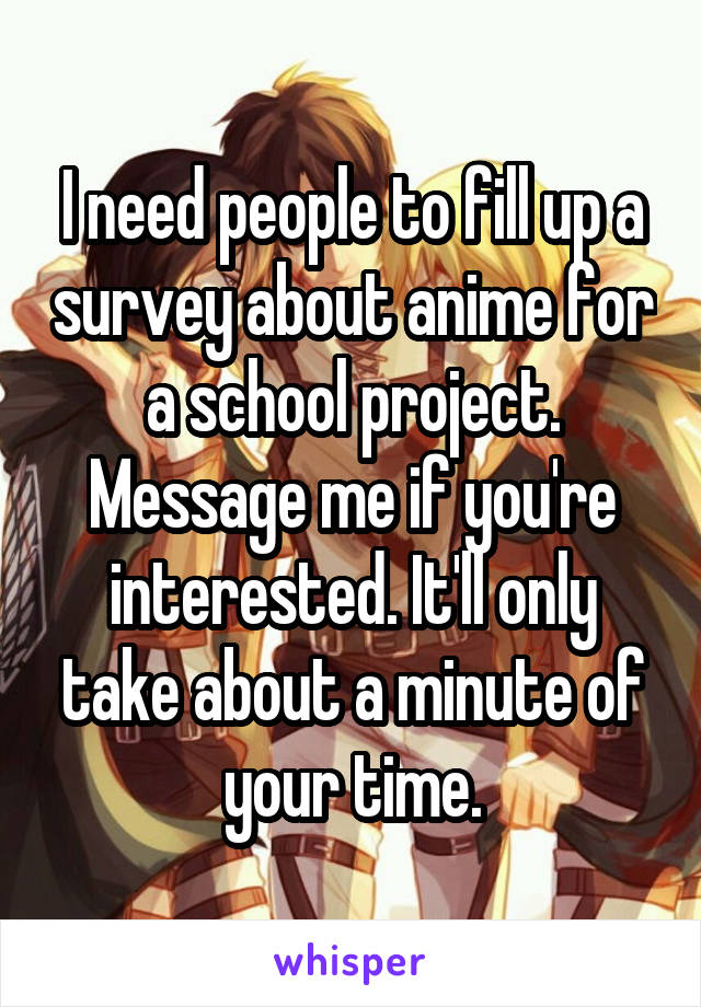 I need people to fill up a survey about anime for a school project. Message me if you're interested. It'll only take about a minute of your time.