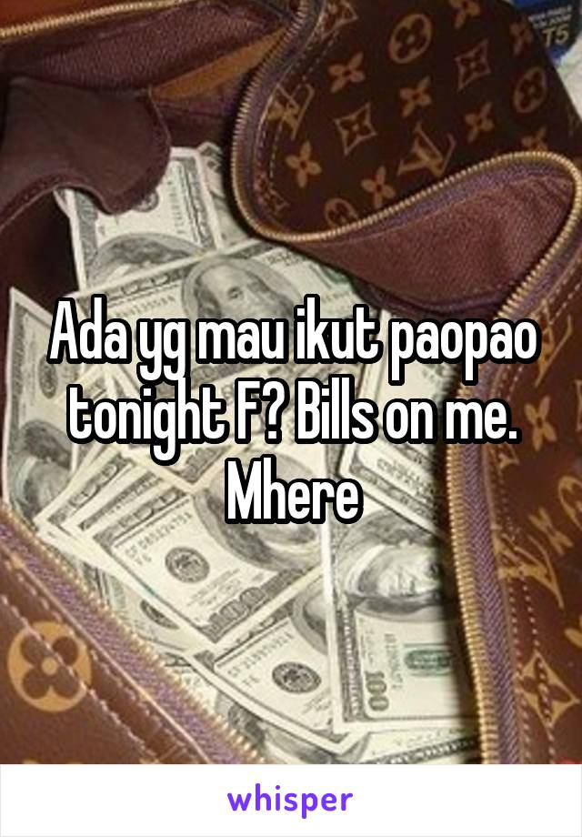 Ada yg mau ikut paopao tonight F? Bills on me. Mhere