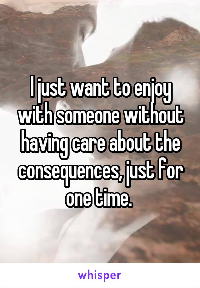 I just want to enjoy with someone without having care about the consequences, just for one time. 