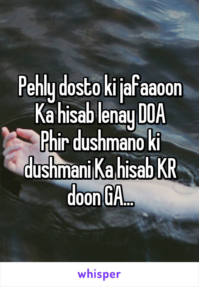 Pehly dosto ki jafaaoon Ka hisab lenay DOA
Phir dushmano ki dushmani Ka hisab KR doon GA...