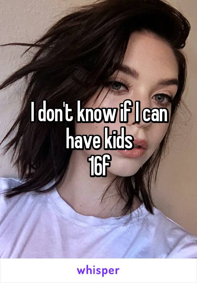 I don't know if I can have kids
16f