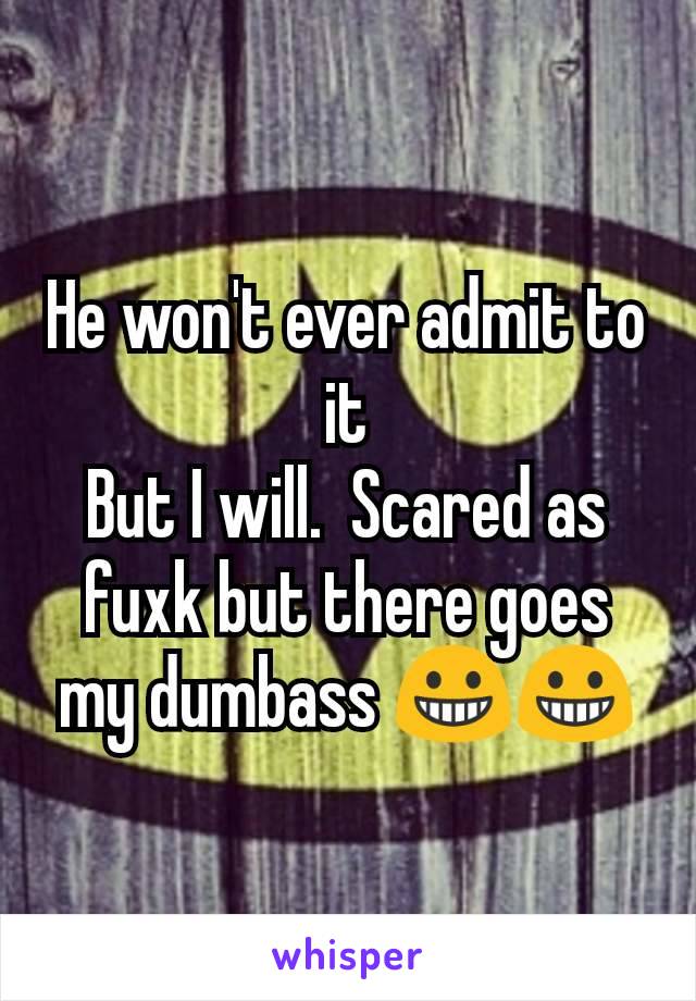 He won't ever admit to it
But I will.  Scared as fuxk but there goes my dumbass 😀😀