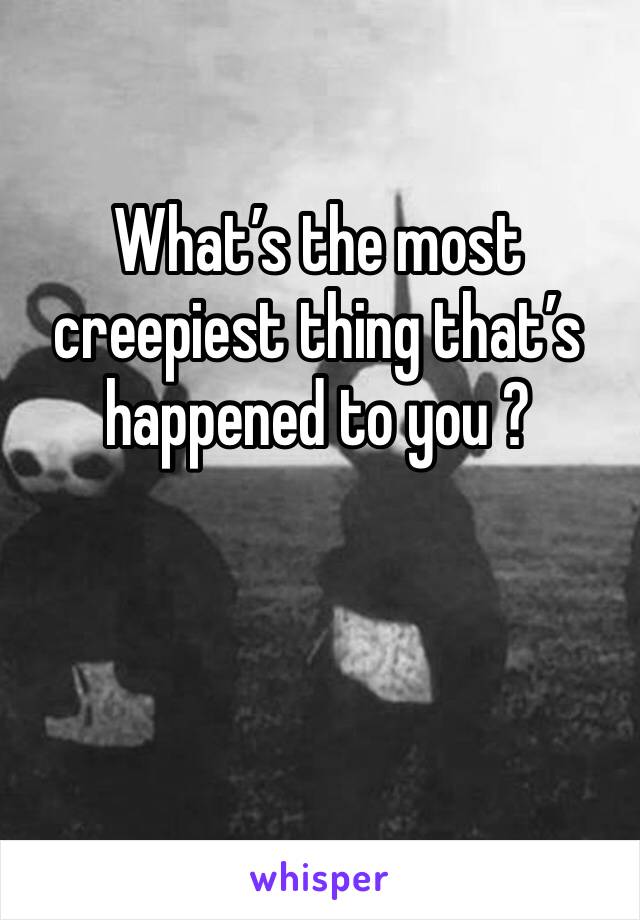What’s the most creepiest thing that’s happened to you ?