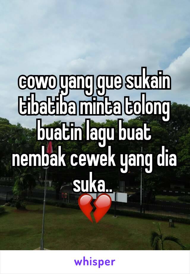 cowo yang gue sukain tibatiba minta tolong buatin lagu buat nembak cewek yang dia suka.. 
💔