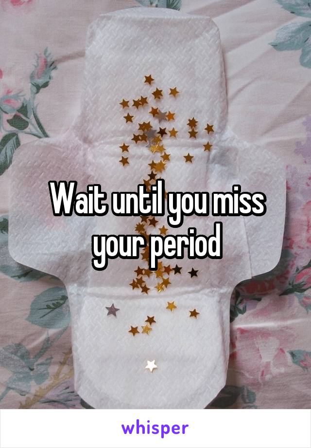 Wait until you miss your period
