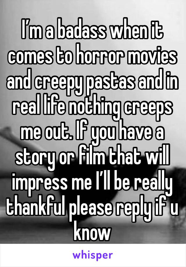 I’m a badass when it comes to horror movies and creepy pastas and in real life nothing creeps me out. If you have a story or film that will impress me I’ll be really thankful please reply if u know