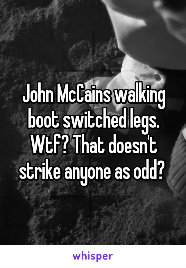 John McCains walking boot switched legs. Wtf? That doesn't strike anyone as odd? 