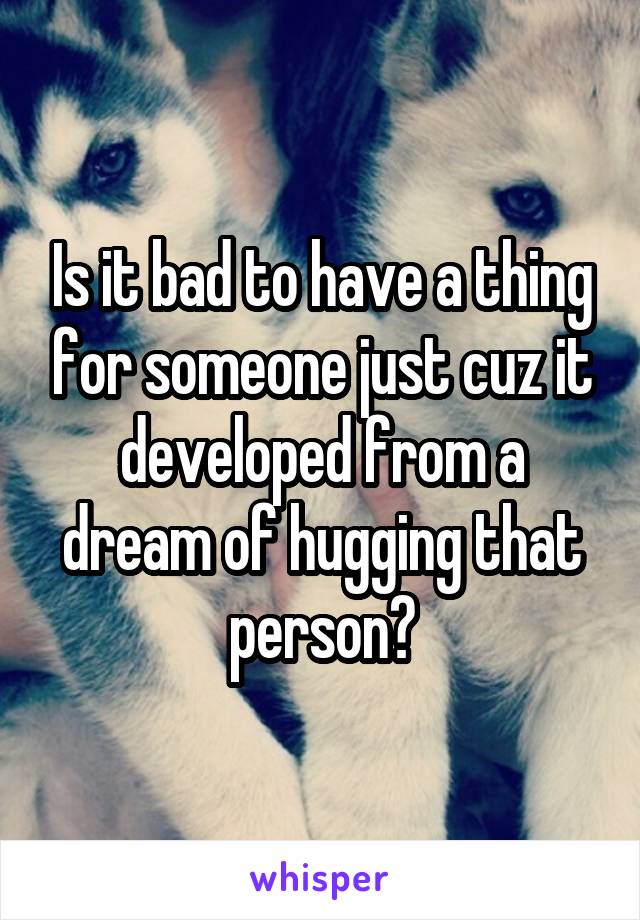 Is it bad to have a thing for someone just cuz it developed from a dream of hugging that person?