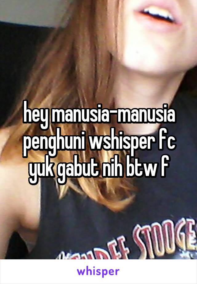 hey manusia-manusia penghuni wshisper fc yuk gabut nih btw f