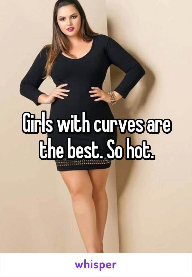 Girls with curves are the best. So hot.